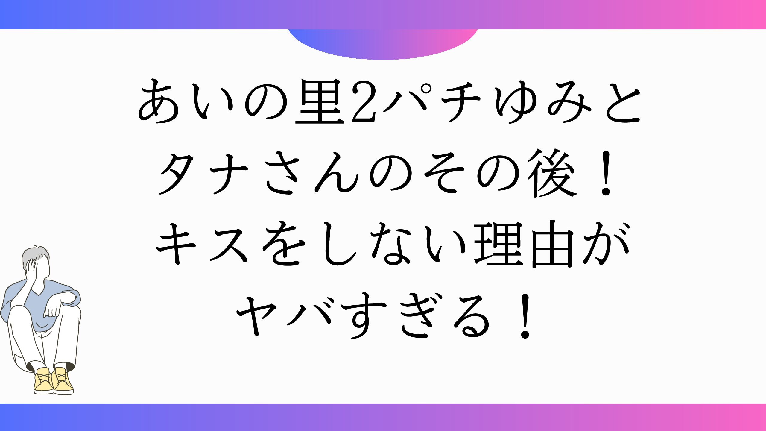 あいの里2パチゆみとタナさんのその後！キスをしない理由がヤバすぎる！